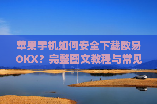 苹果手机如何安全下载欧易OKX?完整图文教程与常见问题解答_