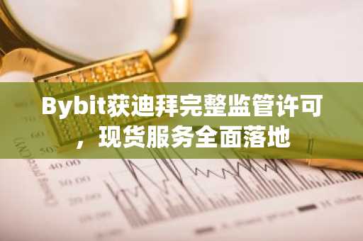 Bybit获迪拜完整监管许可，现货服务全面落地