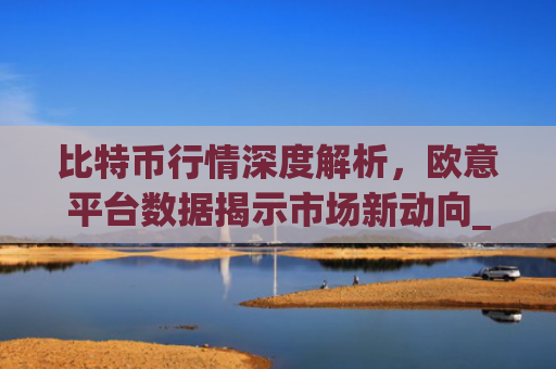 比特币行情深度解析，欧意平台数据揭示市场新动向_比特币行情实时欧元