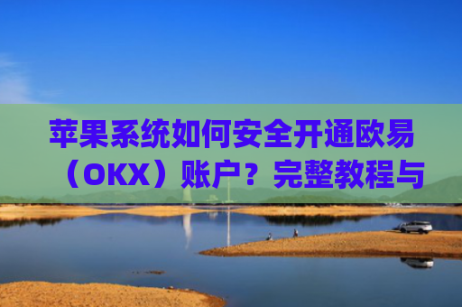 苹果系统如何安全开通欧易（OKX）账户？完整教程与注意事项_