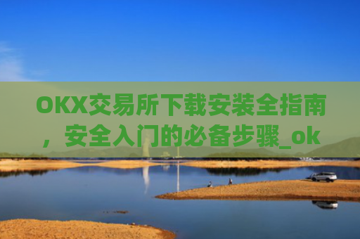 OKX交易所下载安装全指南,安全入门的必备步骤_ok 下载