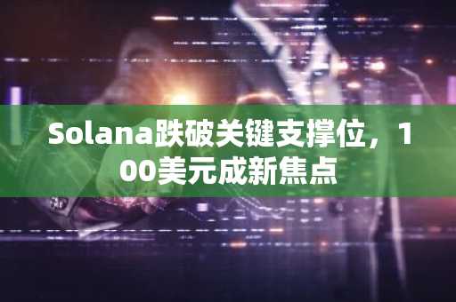 Solana跌破关键支撑位，100美元成新焦点