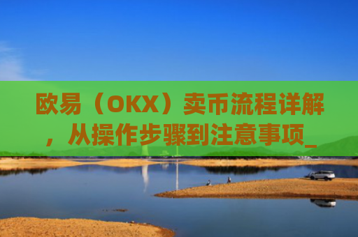 欧易（OKX）卖币流程详解，从操作步骤到注意事项_