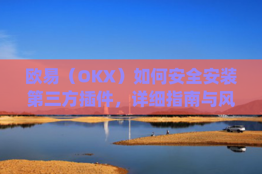 欧易（OKX）如何安全安装第三方插件，详细指南与风险提示_