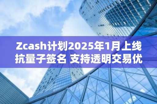 Zcash计划2025年1月上线抗量子签名 支持透明交易优先