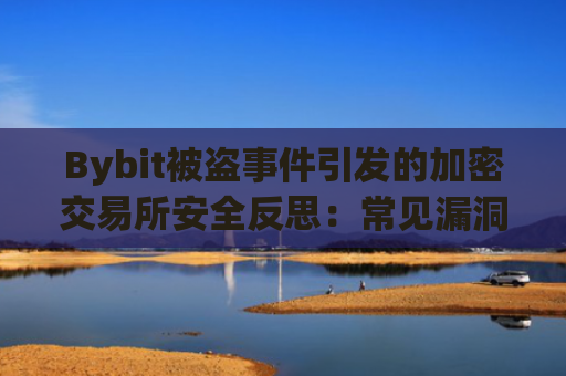 Bybit被盗事件引发的加密交易所安全反思：常见漏洞、风险类型与防护策略