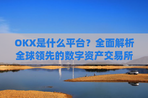 OKX是什么平台？全面解析全球领先的数字资产交易所_OKx是什么平台币