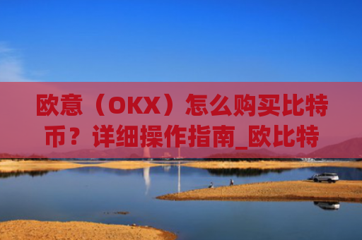 欧意（OKX）怎么购买比特币？详细操作指南_欧比特平台让大家买币