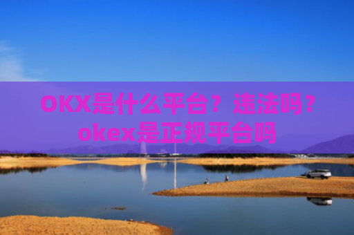 OKX是什么平台?违法吗?okex是正规平台吗