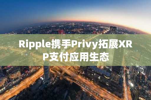 Ripple携手Privy拓展XRP支付应用生态