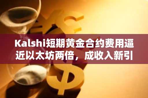 Kalshi短期黄金合约费用逼近以太坊两倍，成收入新引擎