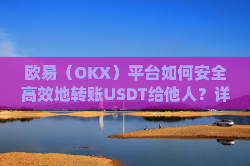 欧易(OKX)平台如何安全高效地转账USDT给他人?详细操作指南与注意事项_