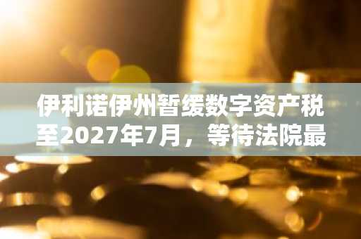 伊利诺伊州暂缓数字资产税至2027年7月，等待法院最终裁定