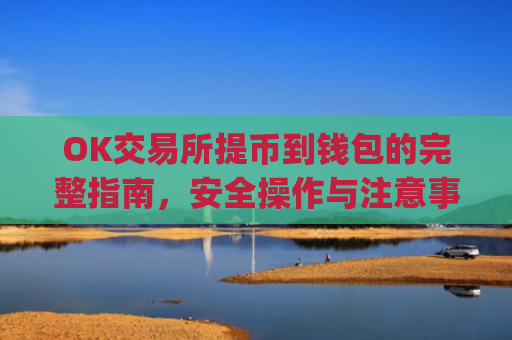 OK交易所提币到钱包的完整指南，安全操作与注意事项_okex交易所怎么提现