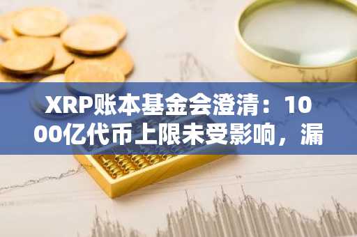 XRP账本基金会澄清:1000亿代币上限未受影响,漏洞已修复