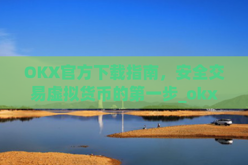 OKX官方下载指南，安全交易虚拟货币的第一步_okx交易平台官网入口