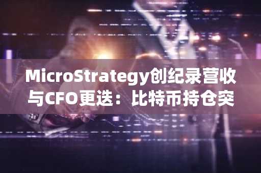 MicroStrategy创纪录营收与CFO更迭：比特币持仓突破84万枚