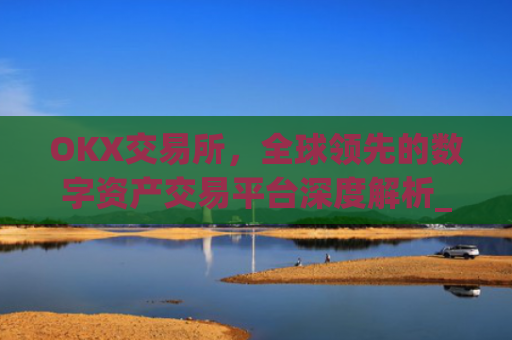 OKX交易所，全球领先的数字资产交易平台深度解析_okx交易所官方网址
