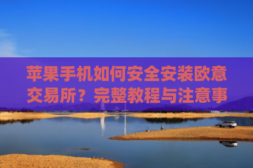 苹果手机如何安全安装欧意交易所？完整教程与注意事项_