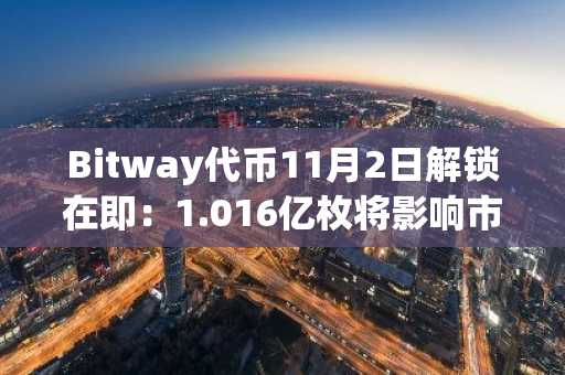 Bitway代币11月2日解锁在即：1.016亿枚将影响市场波动