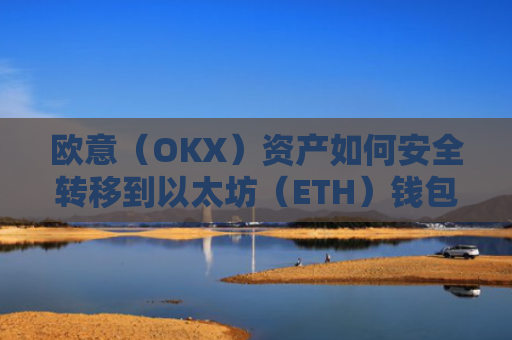 欧意(OKX)资产如何安全转移到以太坊(ETH)钱包?欧洲以太坊ae