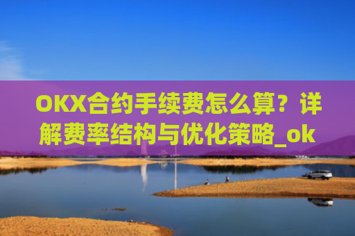 OKX合约手续费怎么算?详解费率结构与优化策略_okex合约费用