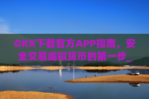 OKX下载官方APP指南，安全交易虚拟货币的第一步_ok官网下载