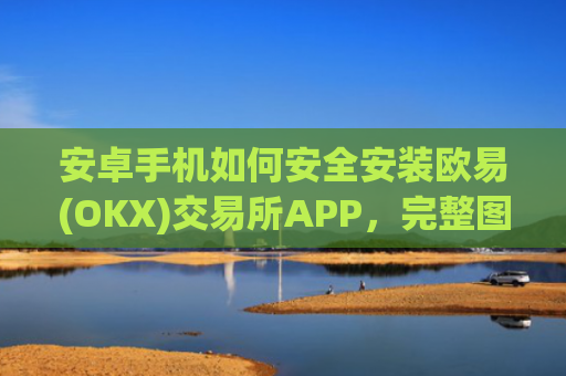 安卓手机如何安全安装欧易(OKX)交易所APP，完整图文指南_