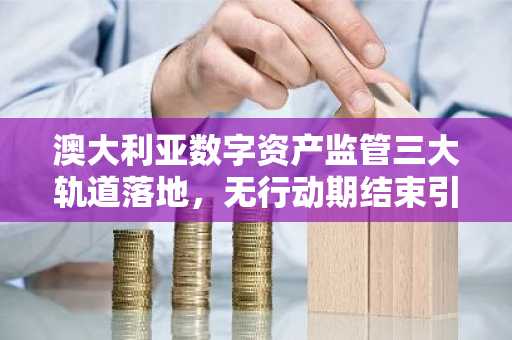 澳大利亚数字资产监管三大轨道落地,无行动期结束引发合规潮