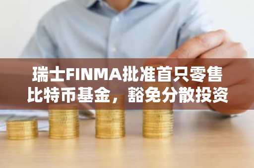 瑞士FINMA批准首只零售比特币基金，豁免分散投资要求