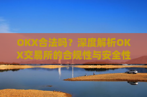 OKX合法吗？深度解析OKX交易所的合规性与安全性_okex是否正规平台