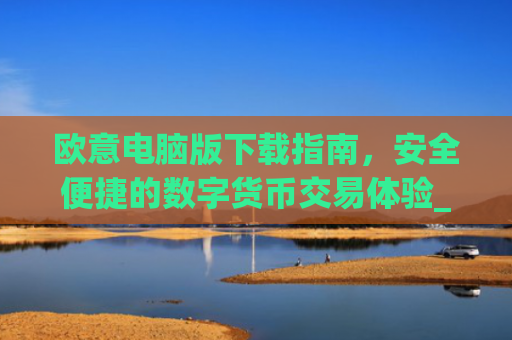 欧意电脑版下载指南，安全便捷的数字货币交易体验_
