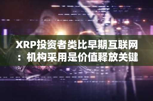 XRP投资者类比早期互联网：机构采用是价值释放关键