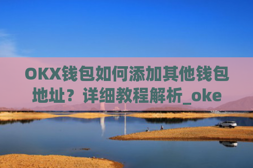 OKX钱包如何添加其他钱包地址?详细教程解析_okex钱包地址怎么设置