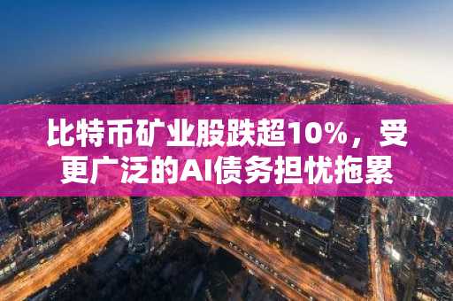 比特币矿业股跌超10%，受更广泛的AI债务担忧拖累