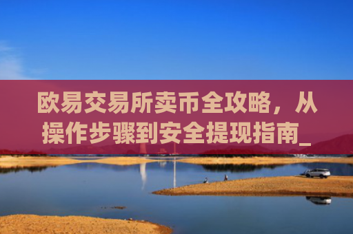 欧易交易所卖币全攻略，从操作步骤到安全提现指南_