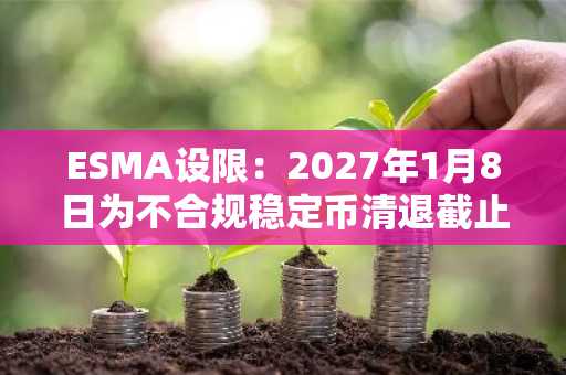 ESMA设限：2027年1月8日为不合规稳定币清退截止日