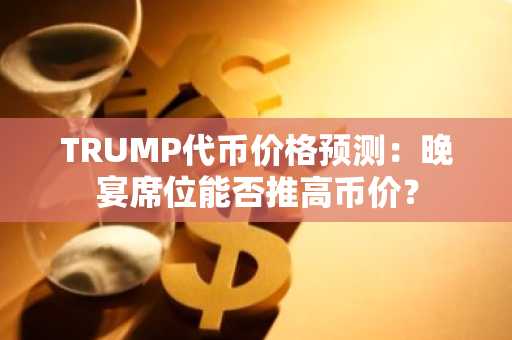 TRUMP代币价格预测：晚宴席位能否推高币价？