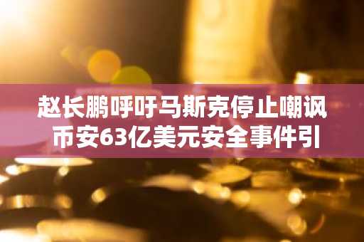 赵长鹏呼吁马斯克停止嘲讽 币安63亿美元安全事件引发风波