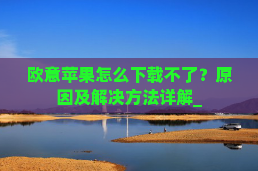 欧意苹果怎么下载不了？原因及解决方法详解_