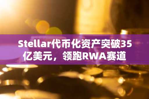 Stellar代币化资产突破35亿美元，领跑RWA赛道
