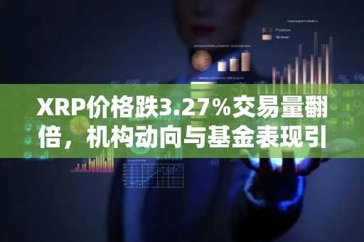 XRP价格跌3.27%交易量翻倍，机构动向与基金表现引关注