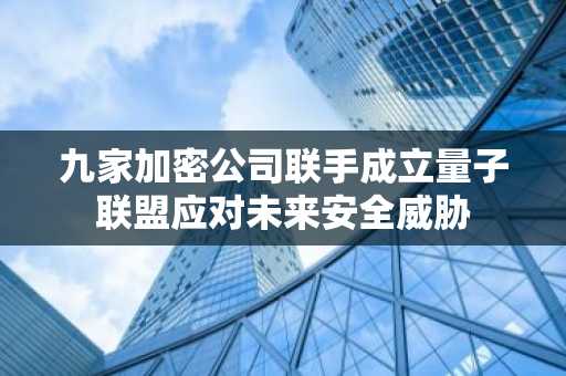 九家加密公司联手成立量子联盟应对未来安全威胁