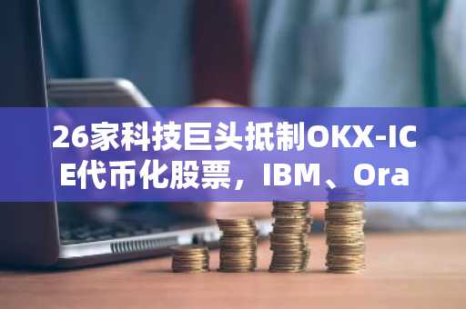 26家科技巨头抵制OKX-ICE代币化股票，IBM、Oracle、Intel相继加入
