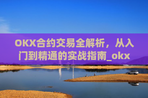 OKX合约交易全解析，从入门到精通的实战指南_okx合约手续费