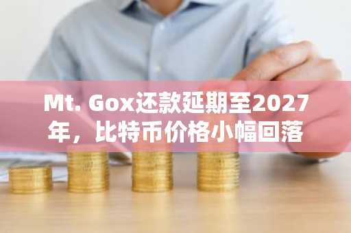 Mt. Gox还款延期至2027年，比特币价格小幅回落