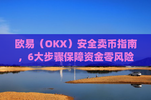 欧易（OKX）安全卖币指南，6大步骤保障资金零风险_