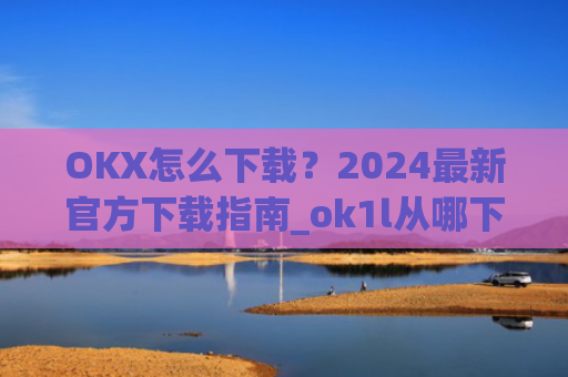 OKX怎么下载？2024最新官方下载指南_ok1l从哪下载