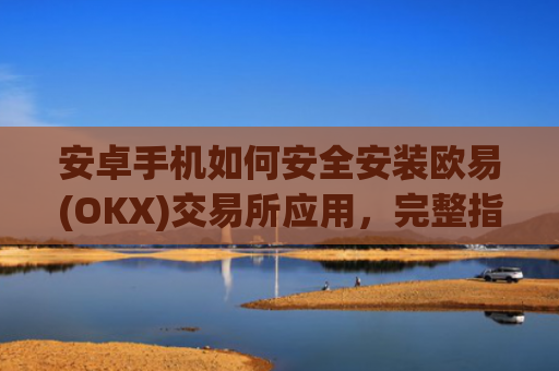 安卓手机如何安全安装欧易(OKX)交易所应用，完整指南_