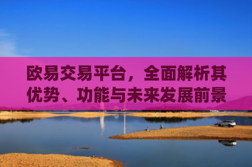 欧易交易平台，全面解析其优势、功能与未来发展前景_易欧交易所app最新版